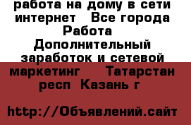 работа на дому в сети интернет - Все города Работа » Дополнительный заработок и сетевой маркетинг   . Татарстан респ.,Казань г.